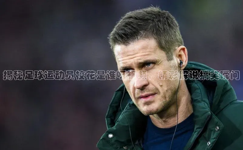 九游官网首页登录入口歌力思揭秘足球运动员校花是谁呀视频，精彩解说搞笑瞬间