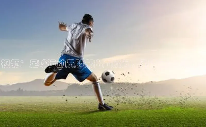 九游会登录入口官网彩讯股份视频：足球运动员脸部出血瞬间，引发网友热议！