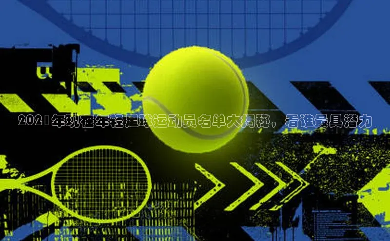 九游官网首页登录入口普信公司2021年现在年轻足球运动员名单大揭秘，看谁最具潜力