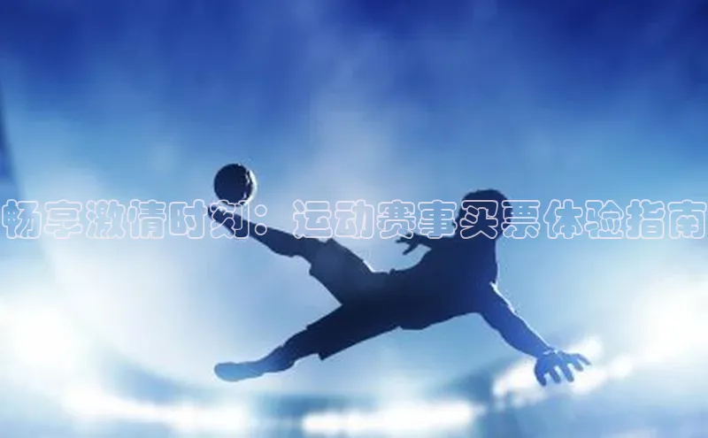 九游登录一径科技畅享激情时刻：运动赛事买票体验指南