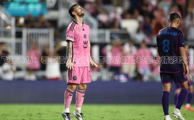 飞跃赛场：著名运动员加入赛事的激动时刻与精彩瞬间