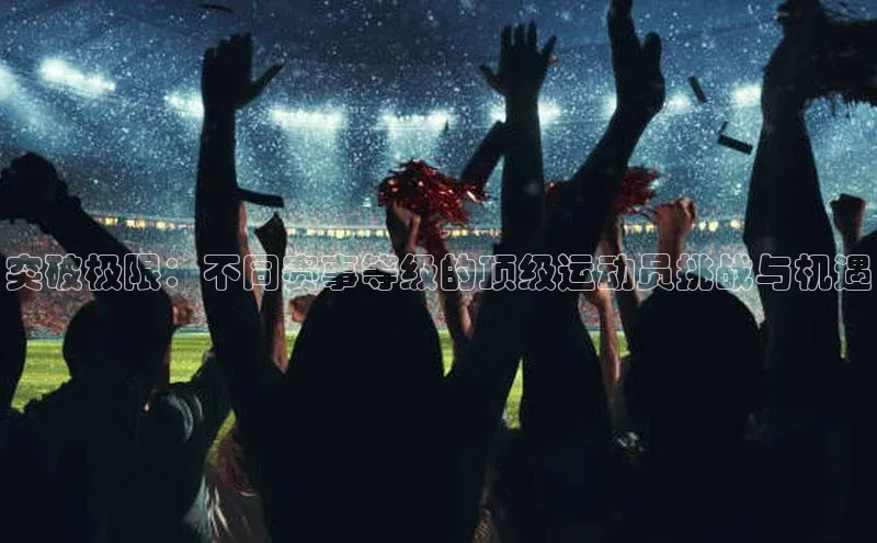 突破极限：不同赛事等级的顶级运动员挑战与机遇