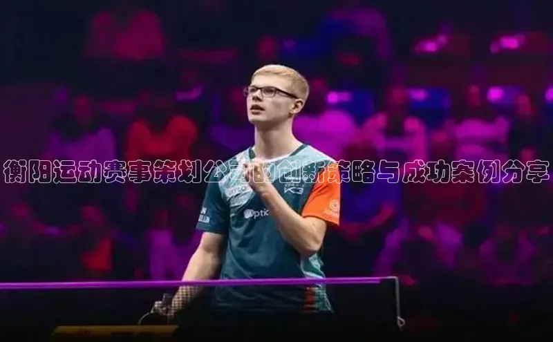 衡阳运动赛事策划公司的创新策略与成功案例分享