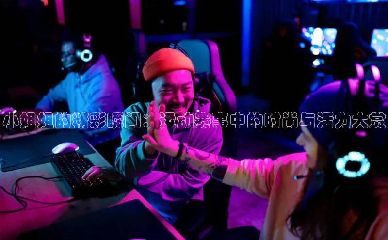 小姐姐的精彩瞬间：运动赛事中的时尚与活力大赏