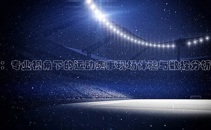 ：专业视角下的运动赛事现场体验与数据分析