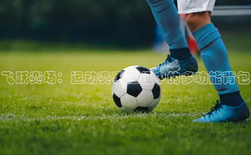 飞跃赛场：运动赛事远征中的多功能背包