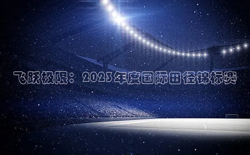飞跃极限：2023年度国际田径锦标赛