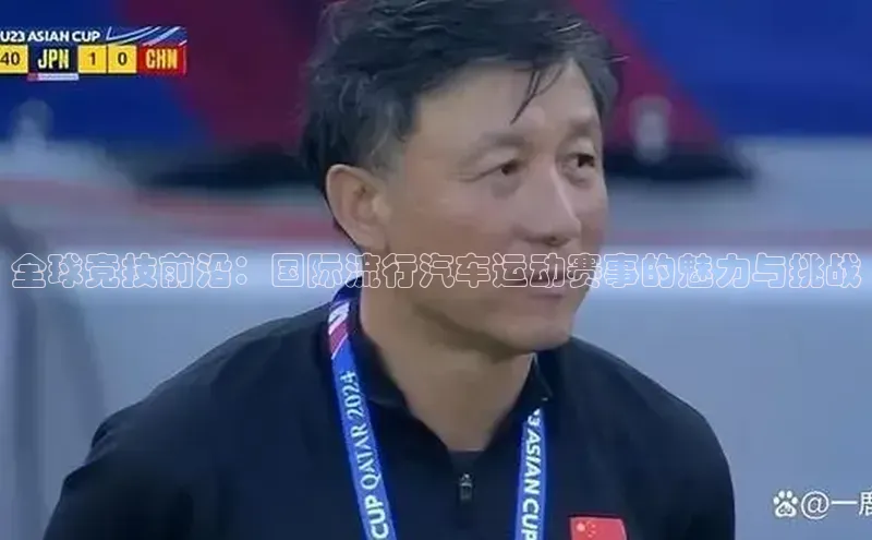 全球竞技前沿：国际流行汽车运动赛事的魅力与挑战