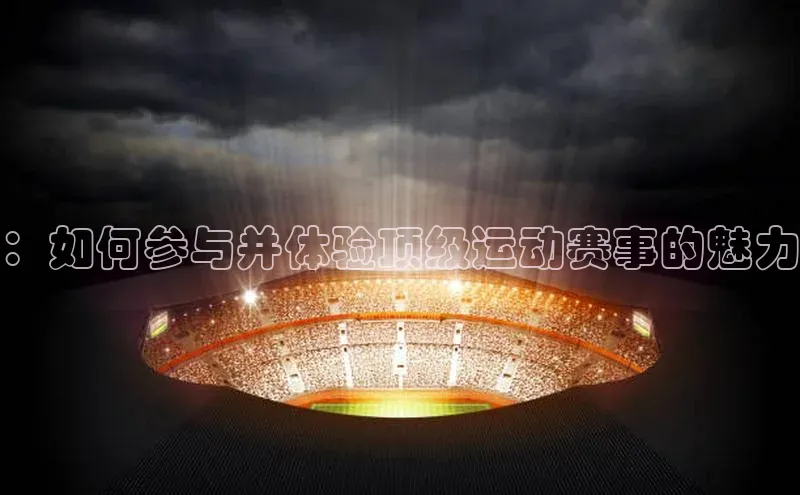 ：如何参与并体验顶级运动赛事的魅力